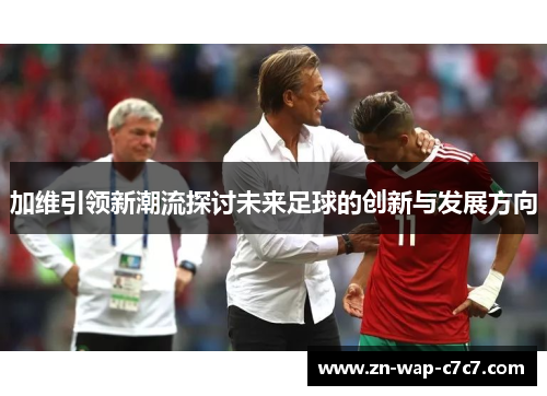 加维引领新潮流探讨未来足球的创新与发展方向