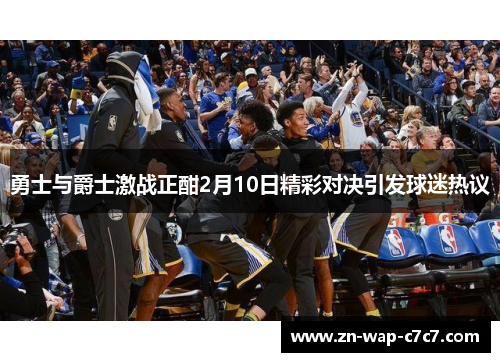 勇士与爵士激战正酣2月10日精彩对决引发球迷热议