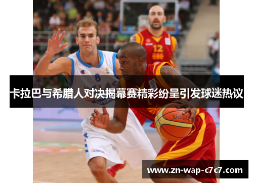 卡拉巴与希腊人对决揭幕赛精彩纷呈引发球迷热议