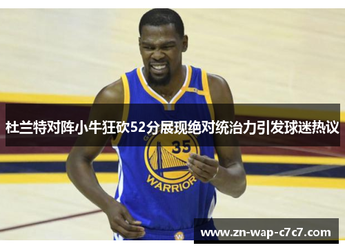 杜兰特对阵小牛狂砍52分展现绝对统治力引发球迷热议
