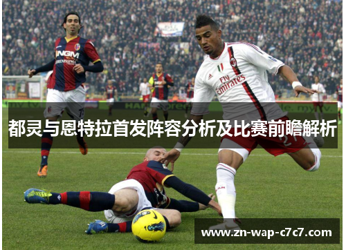 都灵与恩特拉首发阵容分析及比赛前瞻解析