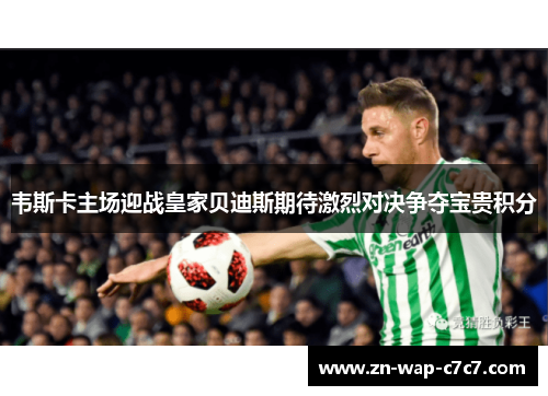 韦斯卡主场迎战皇家贝迪斯期待激烈对决争夺宝贵积分