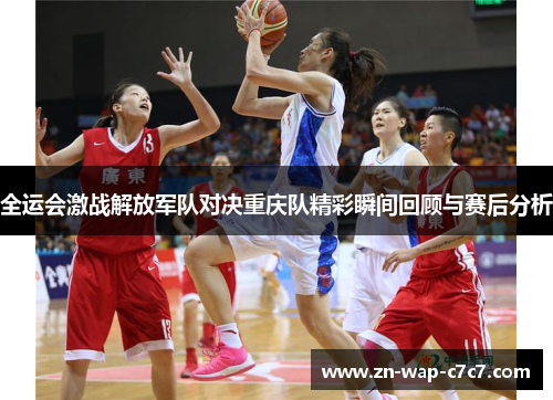 全运会激战解放军队对决重庆队精彩瞬间回顾与赛后分析
