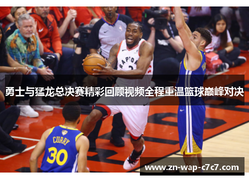 勇士与猛龙总决赛精彩回顾视频全程重温篮球巅峰对决