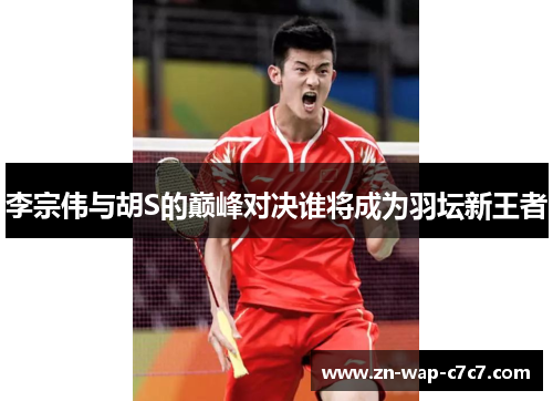 李宗伟与胡S的巅峰对决谁将成为羽坛新王者
