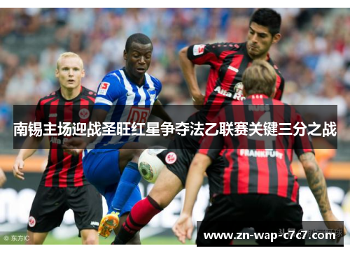 南锡主场迎战圣旺红星争夺法乙联赛关键三分之战